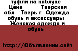 туфли на каблуке › Цена ­ 600 - Тверская обл., Тверь г. Одежда, обувь и аксессуары » Женская одежда и обувь   